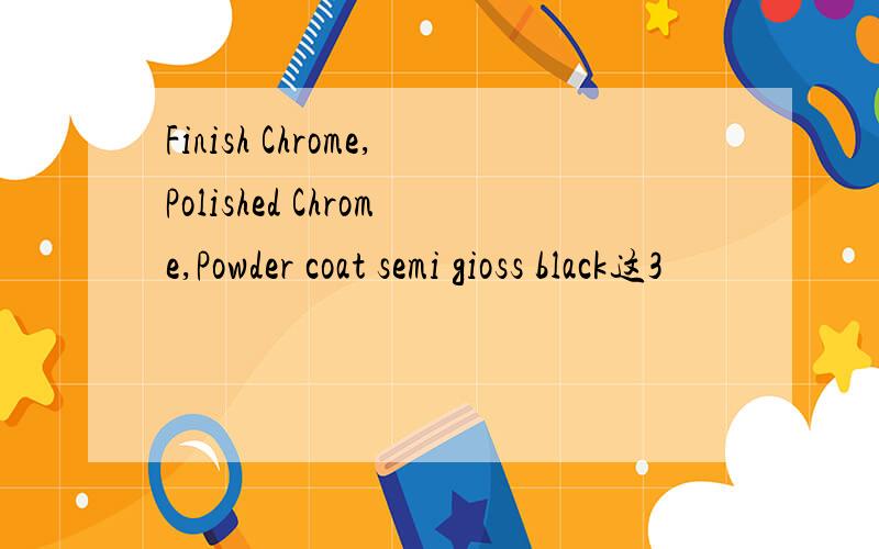 Finish Chrome,Polished Chrome,Powder coat semi gioss black这3