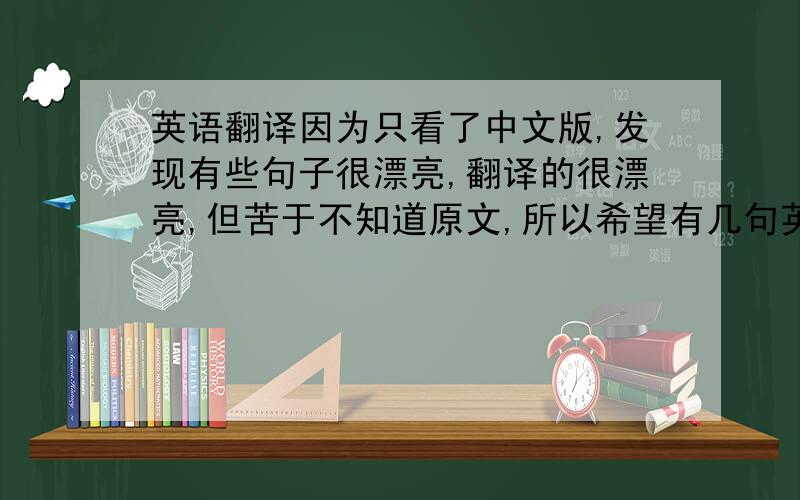 英语翻译因为只看了中文版,发现有些句子很漂亮,翻译的很漂亮,但苦于不知道原文,所以希望有几句英汉对照的漂亮句子,多来几句