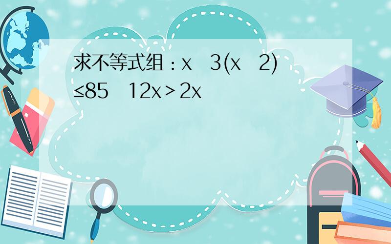 求不等式组：x−3(x−2)≤85−12x＞2x