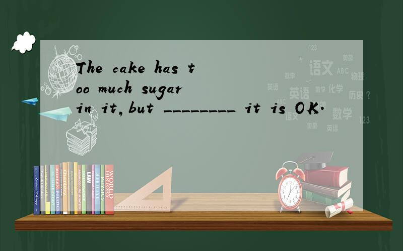 The cake has too much sugar in it,but ________ it is OK.