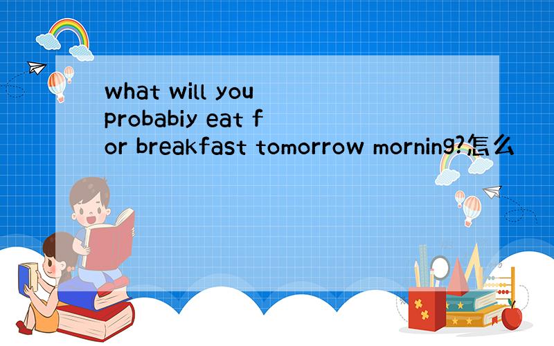 what will you probabiy eat for breakfast tomorrow morning?怎么