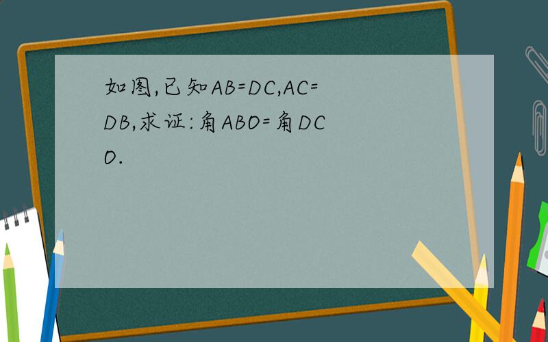 如图,已知AB=DC,AC=DB,求证:角ABO=角DCO.