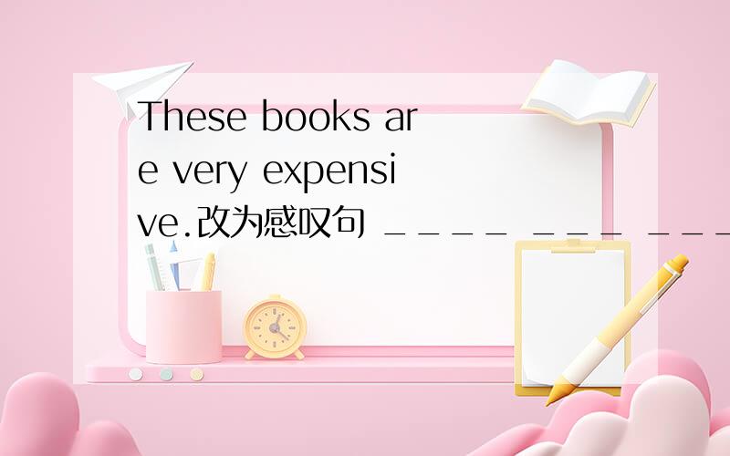 These books are very expensive.改为感叹句 ____ ___ ___ they are!