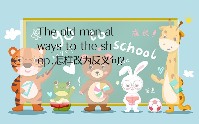 The old man always to the shop.怎样改为反义句?