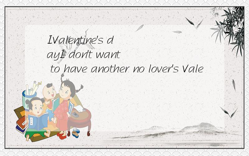 IValentine's dayI don't want to have another no lover's Vale
