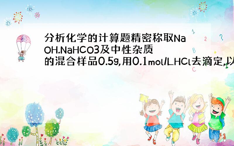 分析化学的计算题精密称取NaOH.NaHCO3及中性杂质的混合样品0.5g,用0.1mol/LHCl去滴定,以酚酞为指示