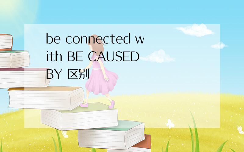 be connected with BE CAUSED BY 区别