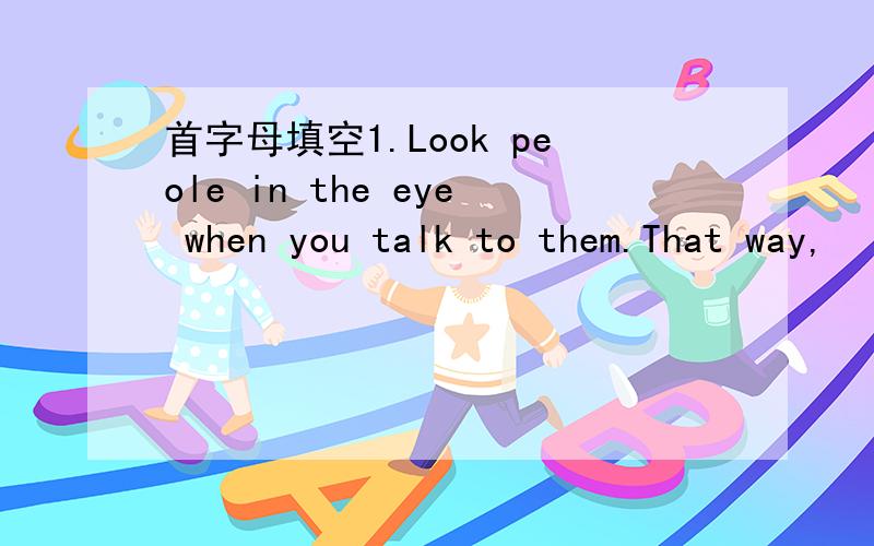 首字母填空1.Look peole in the eye when you talk to them.That way,