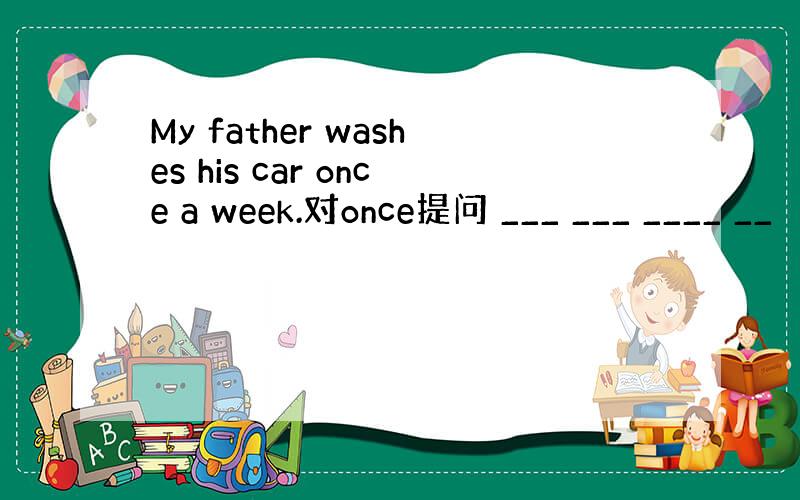 My father washes his car once a week.对once提问 ___ ___ ____ __