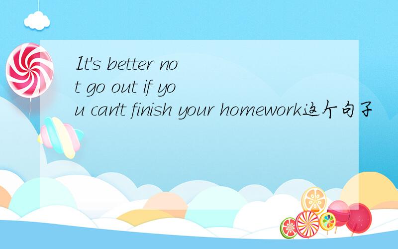 It's better not go out if you can't finish your homework这个句子