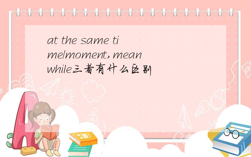 at the same time/moment,meanwhile三者有什么区别