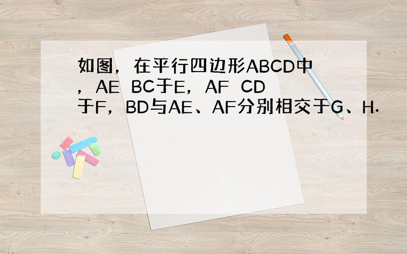 如图，在平行四边形ABCD中，AE⊥BC于E，AF⊥CD于F，BD与AE、AF分别相交于G、H．