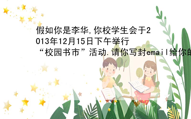 假如你是李华,你校学生会于2013年12月15日下午举行“校园书市”活动.请你写封email给你的美国笔友Peter,告