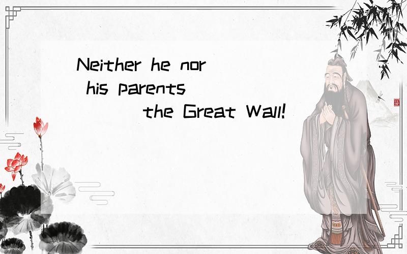 Neither he nor his parents ____ the Great Wall!