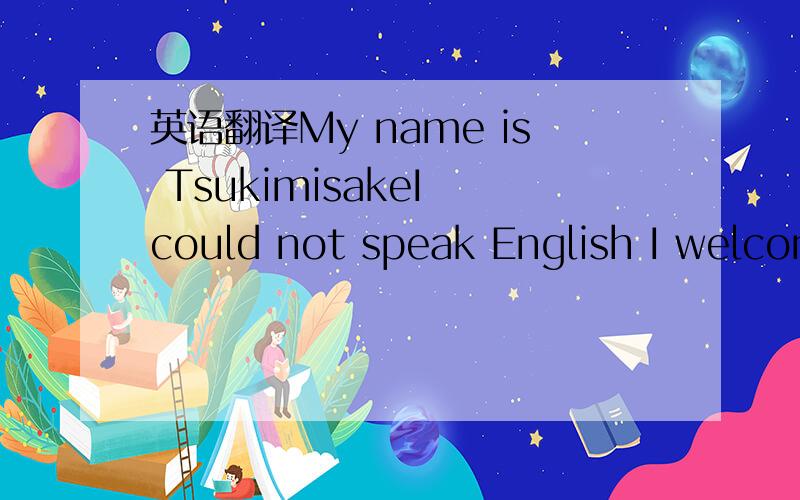 英语翻译My name is TsukimisakeI could not speak English I welcom