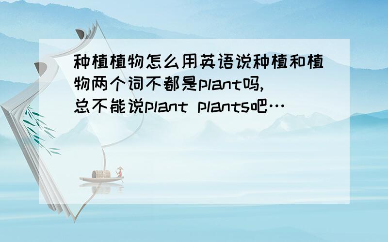 种植植物怎么用英语说种植和植物两个词不都是plant吗,总不能说plant plants吧…