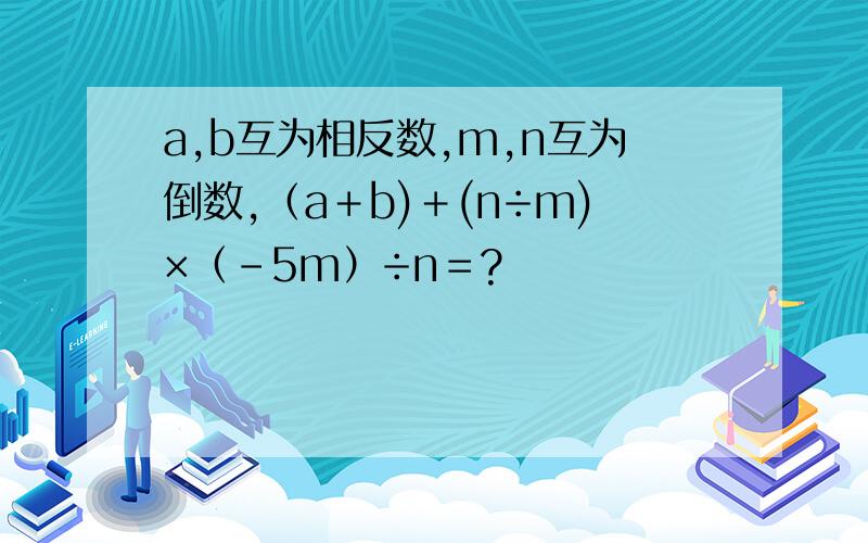 a,b互为相反数,m,n互为倒数,（a＋b)＋(n÷m)×（－5m）÷n＝?