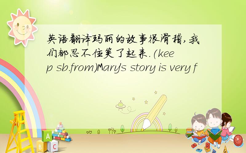 英语翻译玛丽的故事很滑稽,我们都忍不住笑了起来.(keep sb.from)Mary's story is very f