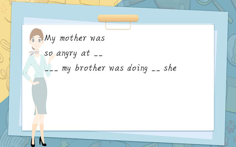 My mother was so angry at _____ my brother was doing __ she