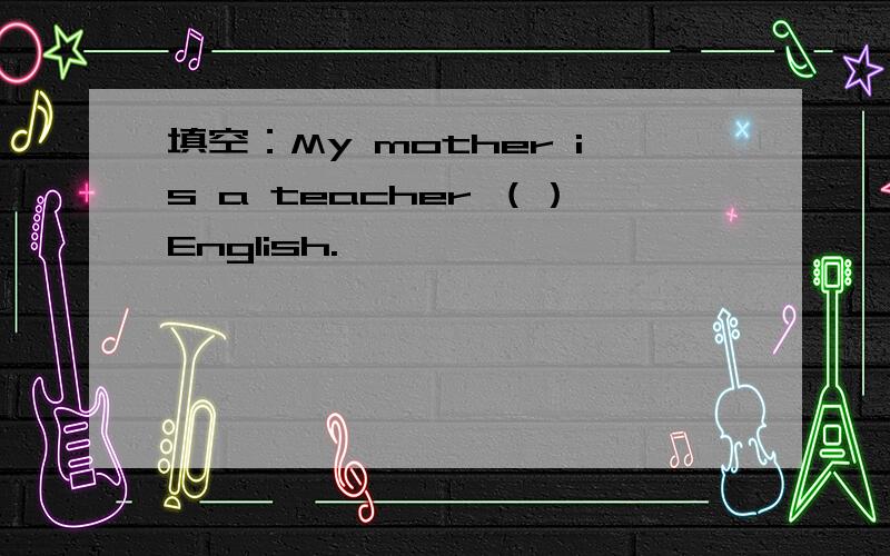 填空：My mother is a teacher （）English.