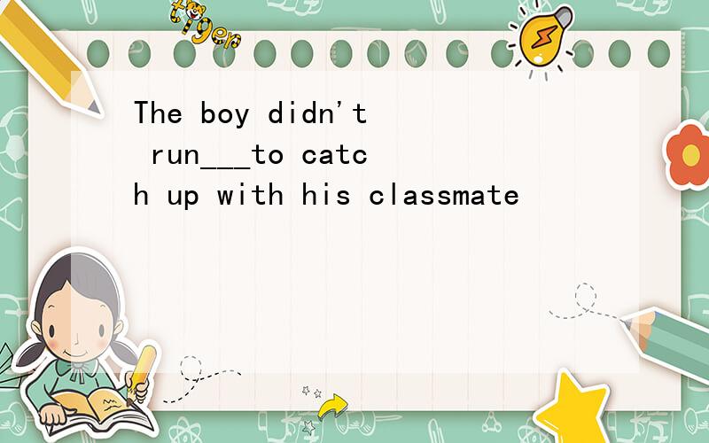 The boy didn't run___to catch up with his classmate