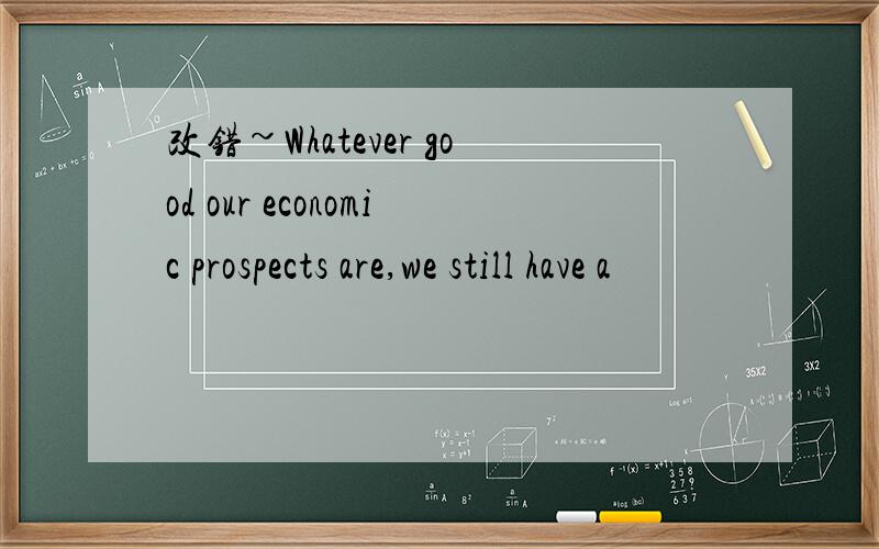 改错~Whatever good our economic prospects are,we still have a