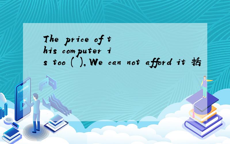 The price of this computer is too ( ),We can not afford it 括