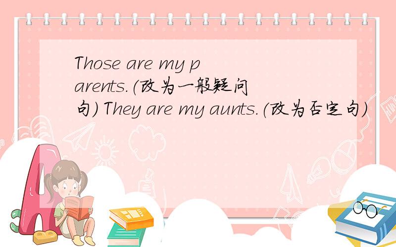 Those are my parents.(改为一般疑问句） They are my aunts.(改为否定句）