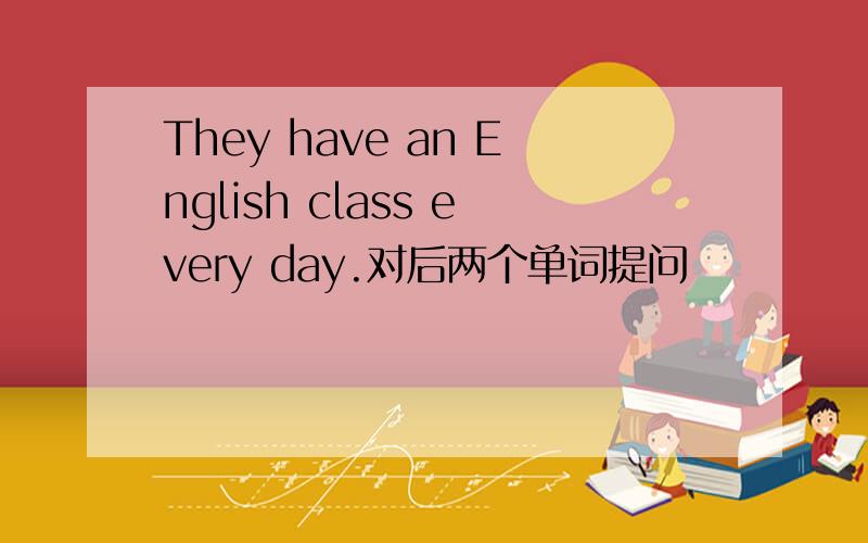 They have an English class every day.对后两个单词提问