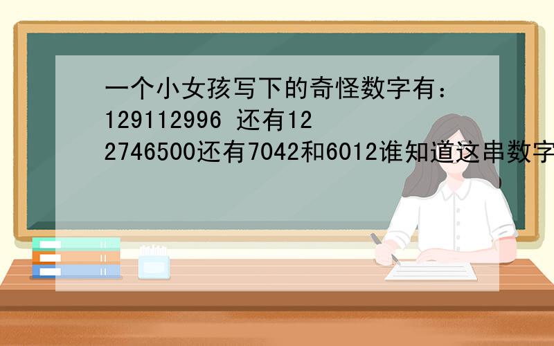 一个小女孩写下的奇怪数字有：129112996 还有122746500还有7042和6012谁知道这串数字的意思?