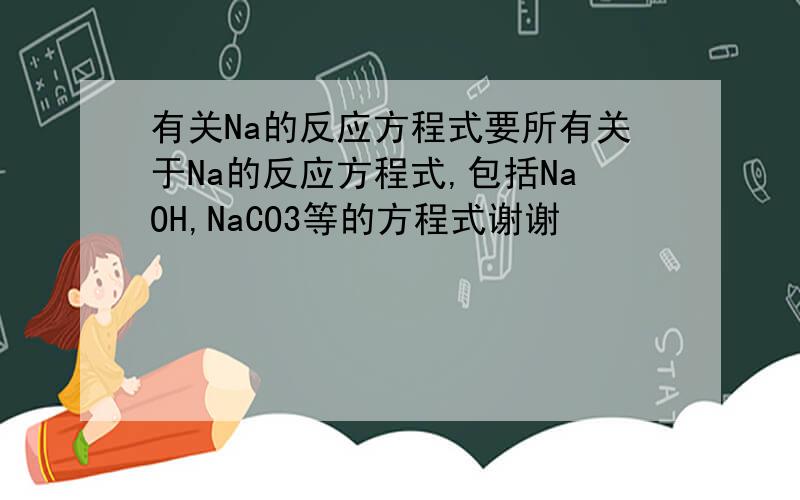 有关Na的反应方程式要所有关于Na的反应方程式,包括NaOH,NaCO3等的方程式谢谢