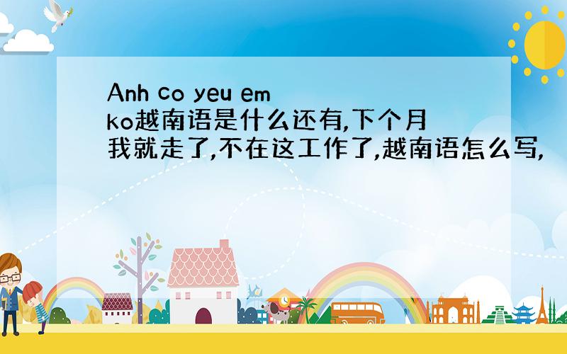 Anh co yeu em ko越南语是什么还有,下个月我就走了,不在这工作了,越南语怎么写,