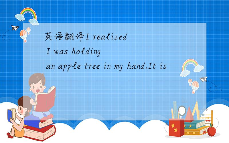 英语翻译I realized I was holding an apple tree in my hand.It is