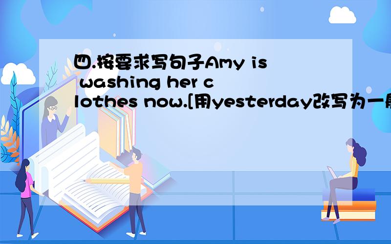 四.按要求写句子Amy is washing her clothes now.[用yesterday改写为一般过去式]【