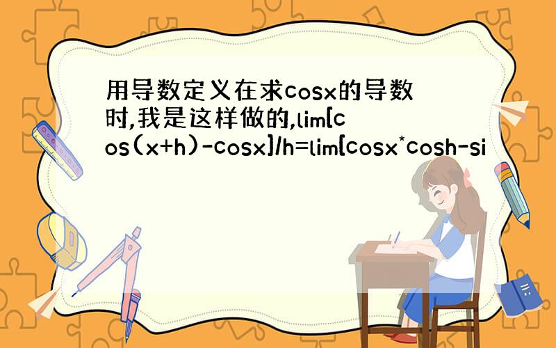 用导数定义在求cosx的导数时,我是这样做的,lim[cos(x+h)-cosx]/h=lim[cosx*cosh-si