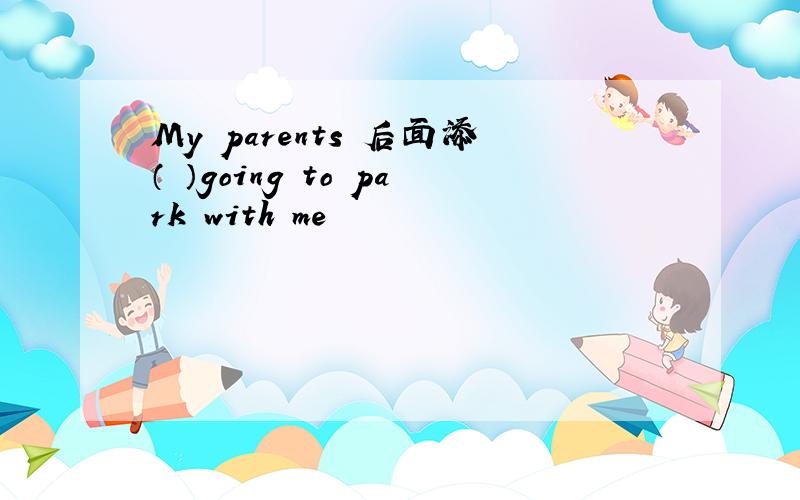 My parents 后面添（ ）going to park with me