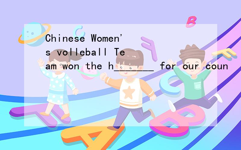 Chinese Women's volleball Team won the h_______ for our coun