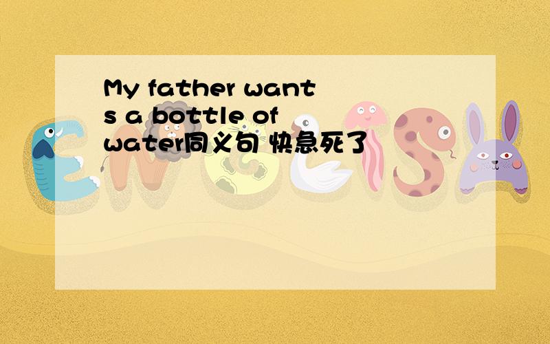 My father wants a bottle of water同义句 快急死了