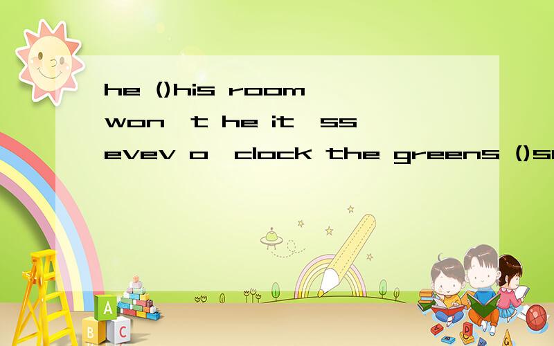 he ()his room won't he it'ssevev o'clock the greens ()supper