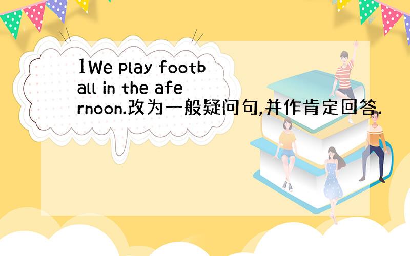 1We play football in the afernoon.改为一般疑问句,并作肯定回答.
