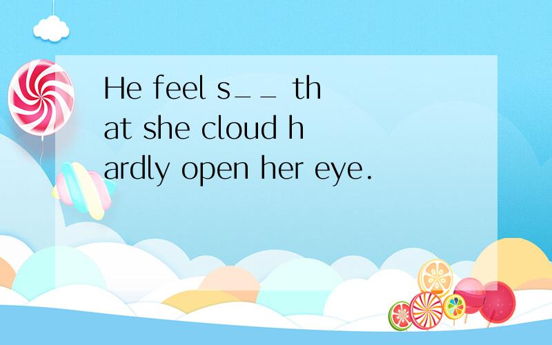 He feel s__ that she cloud hardly open her eye.