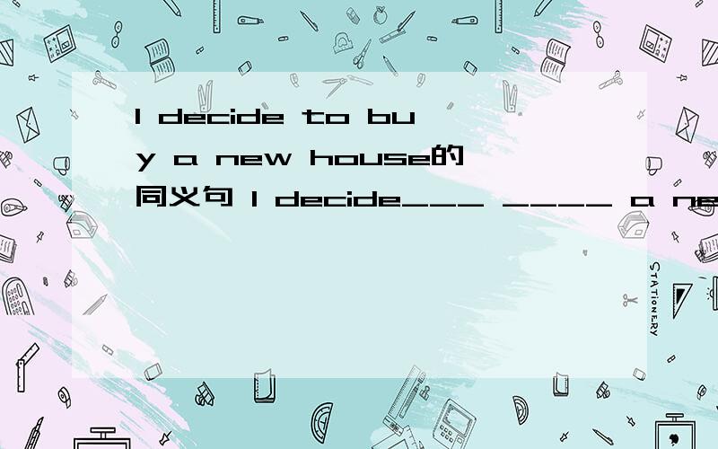 I decide to buy a new house的同义句 I decide___ ____ a new house