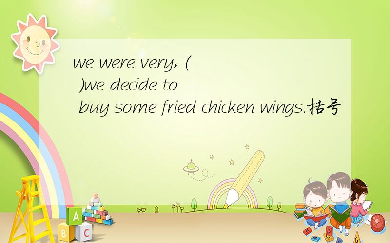 we were very,（ ）we decide to buy some fried chicken wings.括号