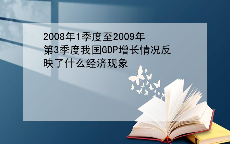 2008年1季度至2009年第3季度我国GDP增长情况反映了什么经济现象