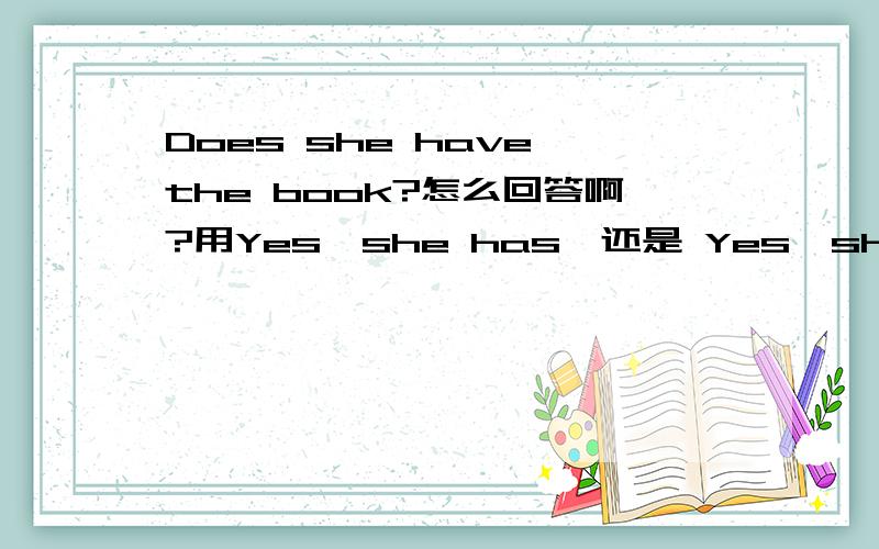 Does she have the book?怎么回答啊?用Yes,she has、还是 Yes,she does?