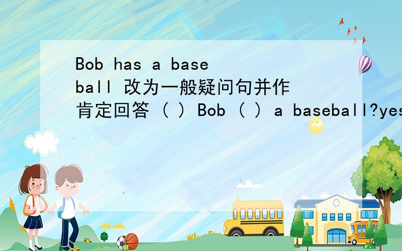 Bob has a baseball 改为一般疑问句并作肯定回答 ( ) Bob ( ) a baseball?yes,
