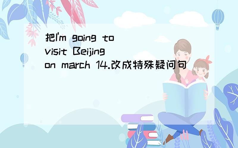 把I'm going to visit Beijing on march 14.改成特殊疑问句