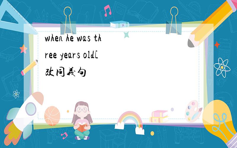 when he was three years old[改同义句