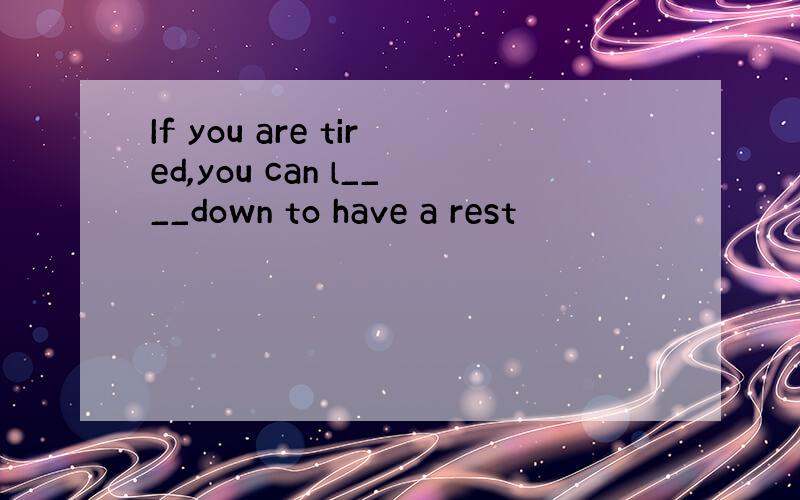 If you are tired,you can l____down to have a rest