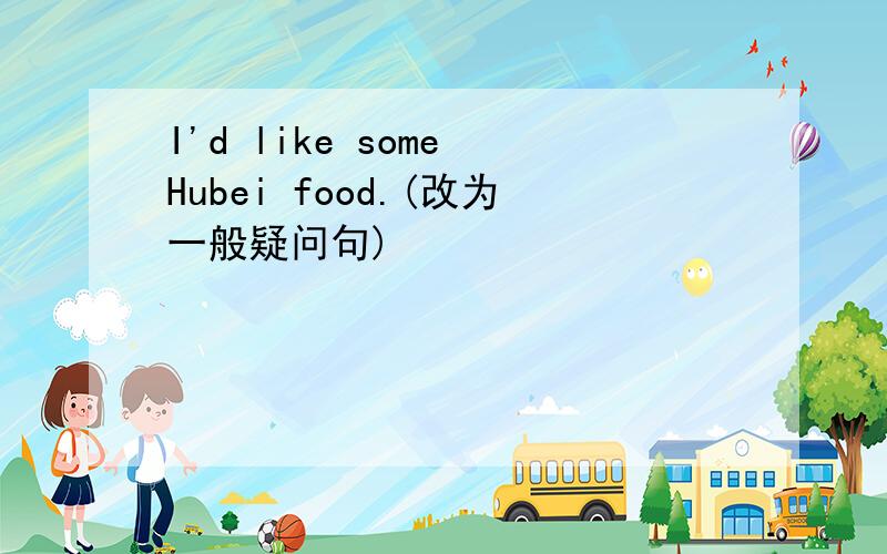 I'd like some Hubei food.(改为一般疑问句)